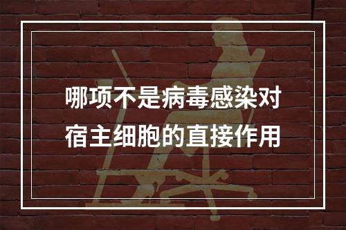 哪项不是病毒感染对宿主细胞的直接作用