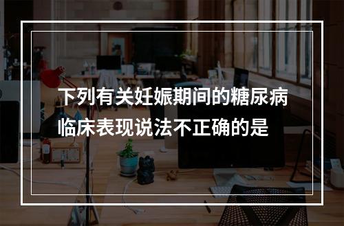 下列有关妊娠期间的糖尿病临床表现说法不正确的是