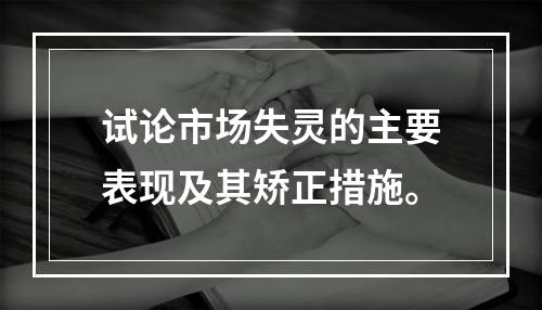 试论市场失灵的主要表现及其矫正措施。