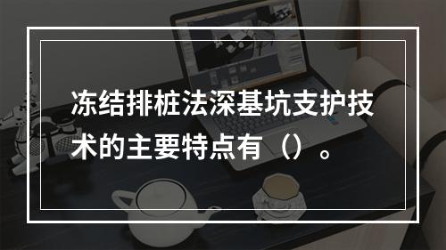 冻结排桩法深基坑支护技术的主要特点有（）。