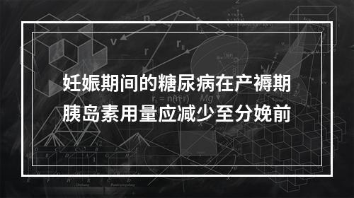 妊娠期间的糖尿病在产褥期胰岛素用量应减少至分娩前