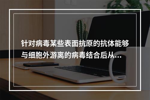 针对病毒某些表面抗原的抗体能够与细胞外游离的病毒结合后从而消