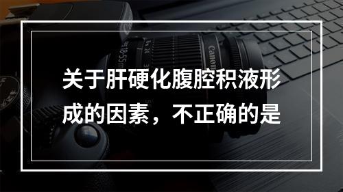 关于肝硬化腹腔积液形成的因素，不正确的是