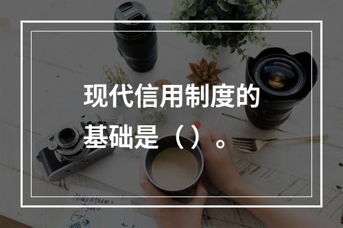 现代信用制度的基础是（ ）。