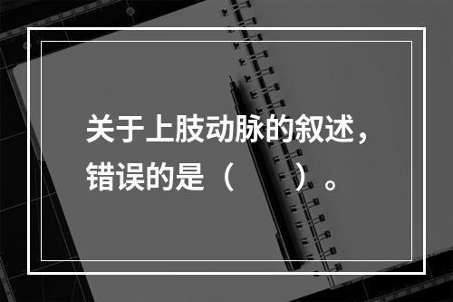 关于上肢动脉的叙述，错误的是（　　）。