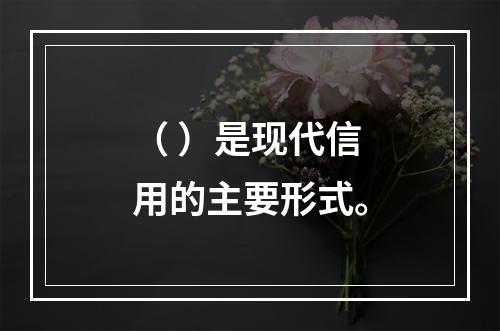 （ ）是现代信用的主要形式。