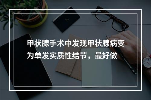 甲状腺手术中发现甲状腺病变为单发实质性结节，最好做