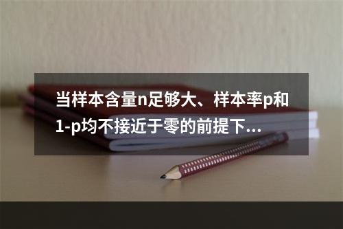 当样本含量n足够大、样本率p和1-p均不接近于零的前提下，样