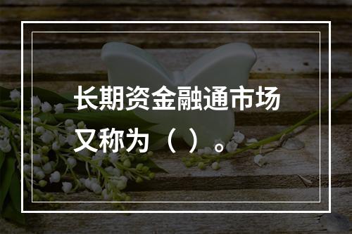 长期资金融通市场又称为（  ）。