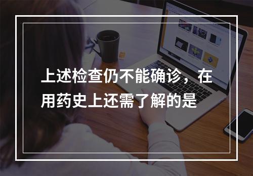 上述检查仍不能确诊，在用药史上还需了解的是