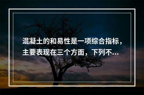 混凝土的和易性是一项综合指标，主要表现在三个方面，下列不属于