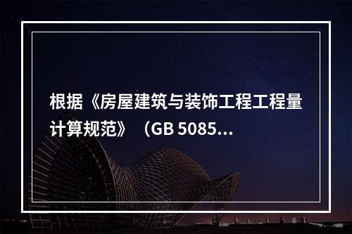 根据《房屋建筑与装饰工程工程量计算规范》（GB 50854-