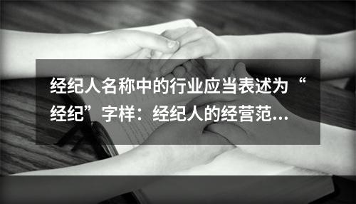 经纪人名称中的行业应当表述为“经纪”字样：经纪人的经营范围应