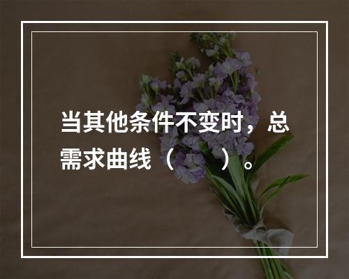 当其他条件不变时，总需求曲线（　　）。