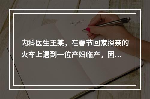 内科医生王某，在春节回家探亲的火车上遇到一位产妇临产，因火车