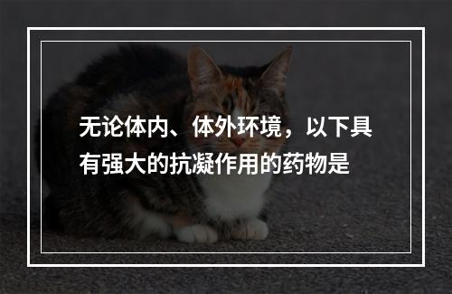 无论体内、体外环境，以下具有强大的抗凝作用的药物是