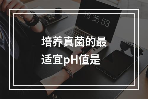 培养真菌的最适宜pH值是