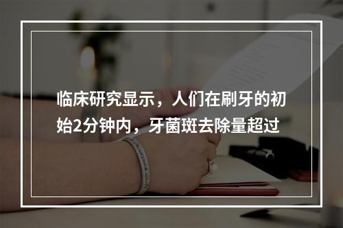 临床研究显示，人们在刷牙的初始2分钟内，牙菌斑去除量超过