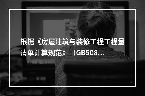 根据《房屋建筑与装修工程工程量清单计算规范》（GB50854