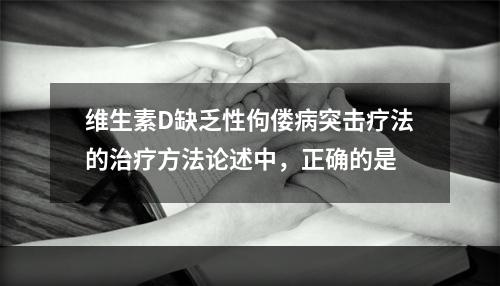 维生素D缺乏性佝偻病突击疗法的治疗方法论述中，正确的是