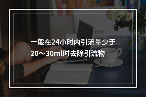 一般在24小时内引流量少于20～30ml时去除引流物