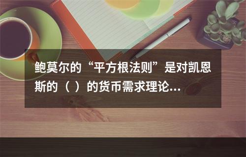 鲍莫尔的“平方根法则”是对凯恩斯的（  ）的货币需求理论的重