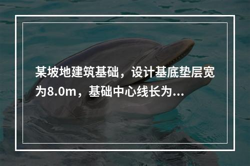 某坡地建筑基础，设计基底垫层宽为8.0m，基础中心线长为22