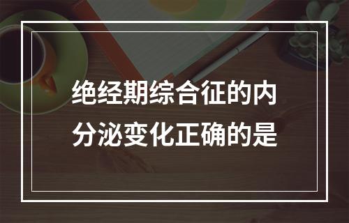 绝经期综合征的内分泌变化正确的是