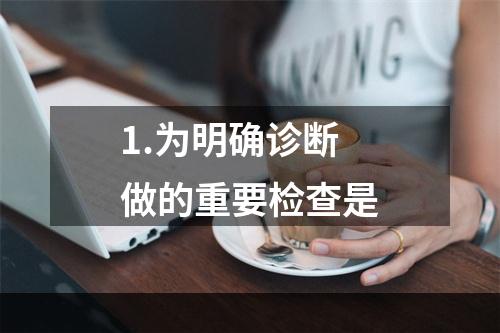 1.为明确诊断做的重要检查是