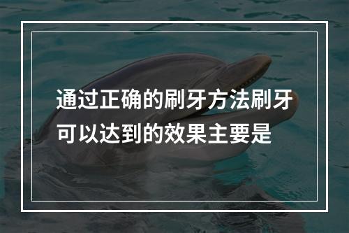 通过正确的刷牙方法刷牙可以达到的效果主要是