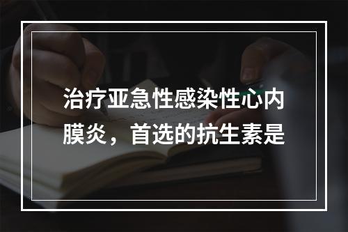 治疗亚急性感染性心内膜炎，首选的抗生素是