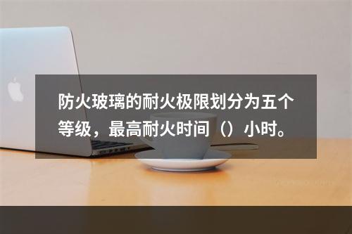 防火玻璃的耐火极限划分为五个等级，最高耐火时间（）小时。