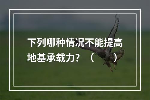 下列哪种情况不能提高地基承载力？（　　）