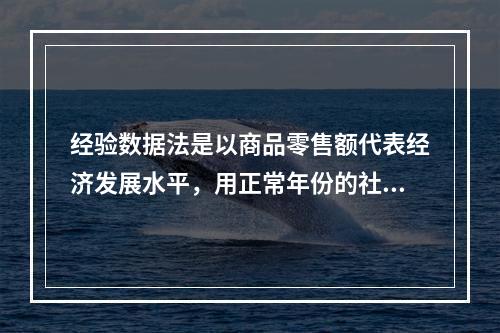 经验数据法是以商品零售额代表经济发展水平，用正常年份的社会商