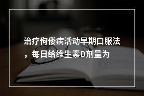 治疗佝偻病活动早期口服法，每日给维生素D剂量为