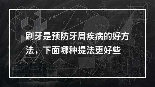 刷牙是预防牙周疾病的好方法，下面哪种提法更好些