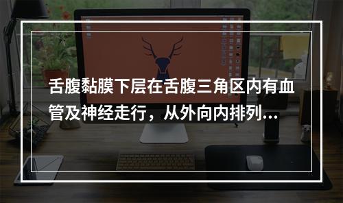 舌腹黏膜下层在舌腹三角区内有血管及神经走行，从外向内排列着