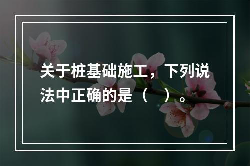 关于桩基础施工，下列说法中正确的是（　）。