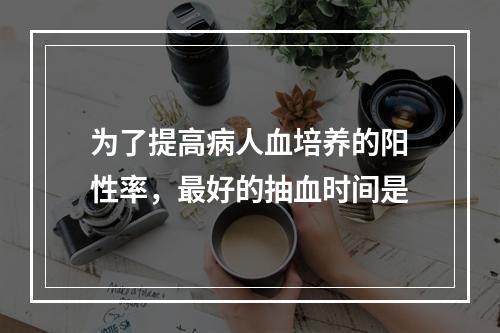 为了提高病人血培养的阳性率，最好的抽血时间是