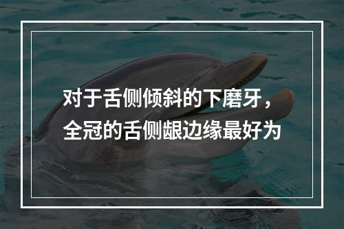 对于舌侧倾斜的下磨牙，全冠的舌侧龈边缘最好为