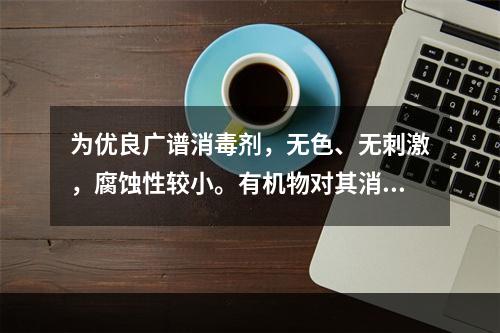 为优良广谱消毒剂，无色、无刺激，腐蚀性较小。有机物对其消毒效