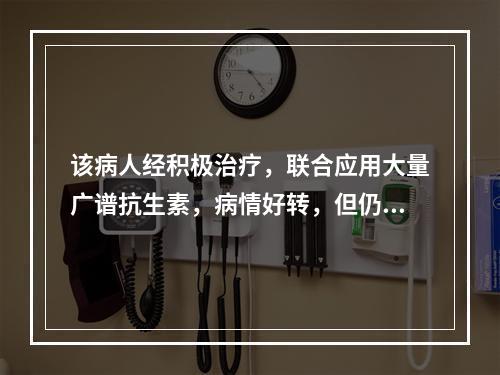 该病人经积极治疗，联合应用大量广谱抗生素，病情好转，但仍有低