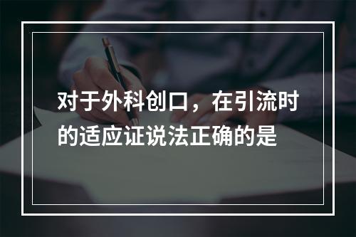 对于外科创口，在引流时的适应证说法正确的是