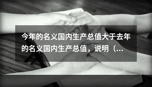 今年的名义国内生产总值大于去年的名义国内生产总值，说明（　　