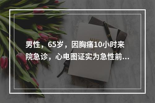 男性，65岁，因胸痛10小时来院急诊，心电图证实为急性前壁心