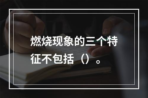 燃烧现象的三个特征不包括（）。