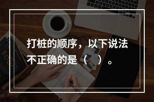 打桩的顺序，以下说法不正确的是（　）。