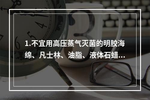 1.不宜用高压蒸气灭菌的明胶海绵、凡士林、油脂、液体石蜡和各