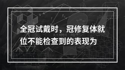 全冠试戴时，冠修复体就位不能检查到的表现为