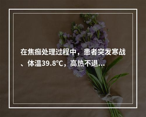 在焦痂处理过程中，患者突发寒战、体温39.8℃，高热不退3天